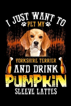 I just want to pet my yorkshire terrier and drink pumpkin sleeve lattes: Just Want To Pet My Beagle And Drink Pumpkin  Journal/Notebook Blank Lined Ruled 6x9 100 Pages