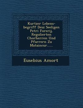 Kurtzer Lebens-Begriff Desz Seeligen Petri Forerij, Regulierten Chorherren Und Pfarrern Zu Mataincur......