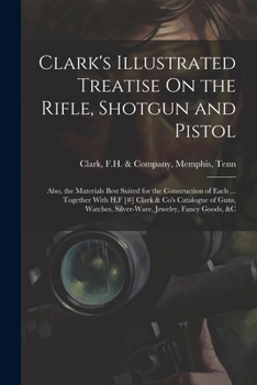 Paperback Clark's Illustrated Treatise On the Rifle, Shotgun and Pistol: Also, the Materials Best Suited for the Construction of Each ... Together With H.F [#] Book