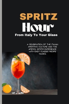 Spritz Hour: , From Italy To Your Glass: A Celebration Of The Italian Aperitivo Culture And The Aperol Spritz Experience With Easy