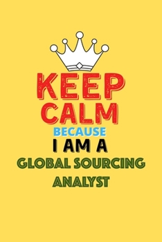 Keep Calm Because I Am A Global Sourcing Analyst  - Funny Global Sourcing Analyst Notebook And Journal Gift: Lined Notebook / Journal Gift, 120 Pages, 6x9, Soft Cover, Matte Finish