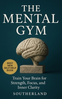 The Mental Gym: Train Your Brain for Strength, Focus, and Inner Clarity: Mental Strength Training for Focus, Resilience, Stress Control, and Peak Cognitive Performance