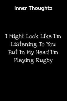 Inner Thoughtz: I Might Look Like I'm Listening To You But In My Head I'm Playing Rugby: 100 Page Lined Notebook