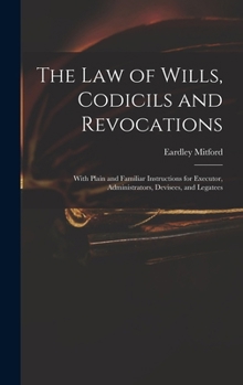 Hardcover The Law of Wills, Codicils and Revocations: With Plain and Familiar Instructions for Executor, Administrators, Devisees, and Legatees Book