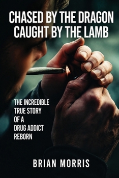 Chased by the Dragon Caught by the Lamb: The Incredible True Story of a Drug Addict Reborn