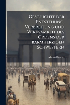 Geschichte Der Entstehung, Verbreitung Und Wirksamkeit Des Ordens Der Barmherzigen Schwestern...