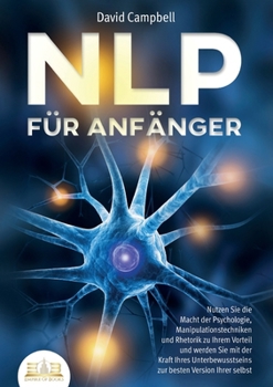 Nlp Für Anfänger: Nutzen Sie die Macht der Psychologie, Manipulationstechniken und Rhetorik zu Ihrem Vorteil und werden Sie mit der Kraft Ihres ... besten Version Ihrer selbst (German Edition)
