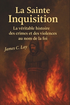 La Sainte Inquisition: La véritable histoire des crimes et des violences au nom de la foi (French Edition)