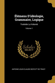 Paperback Élémens D'idéologie, Grammaire, Logique: Traitéde La Volonté; Volume 1 [French] Book