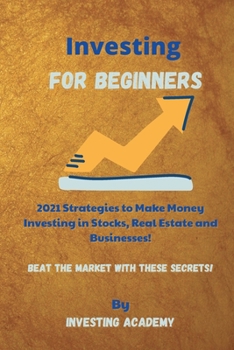 Investing for Beginners: 2021 Strategies to Make Money Investing in Stocks, Real Estate and Businesses - Beat the Market with these Secrets!
