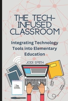 The Tech-Infused Classroom: Integrating Technology into Elementary Education: A Practical Guide for Elementary Teachers and Innovative Tools for Today's Classroom