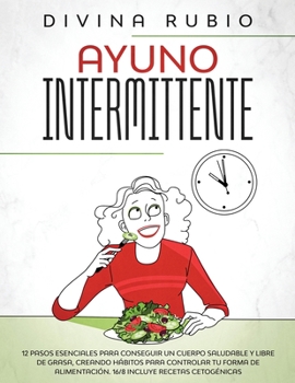 Ayuno Intermitente: 12 pasos esenciales para conseguir un cuerpo saludable y libre de grasa, creando h�bitos para controlar tu forma de alimentaci�n. 16/8 Incluye recetas cetog�nicas