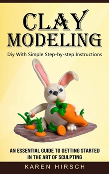 Paperback Clay Modeling: Diy With Simple Step-by-step Instructions (An Essential Guide to Getting Started in the Art of Sculpting) Book