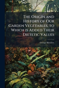 The Origin and History of Our Garden Vegetables, to Which is Added Their Dietetic Values