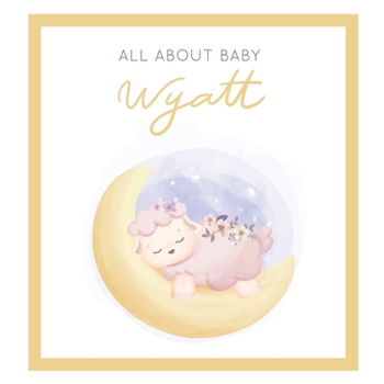 All About Baby Wyatt: The Perfect Personalized Keepsake Journal for Baby's First Year - Great Baby Shower Gift [Sleepy Baby Lamb]