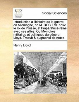 Introduction a l'histoire de la guerre en Allemagne, en M. DCC. LVI. entre le roi de Prusse, et l'impératrice-reine avec ses alliés. Ou Mémoires ... du général Lloyd. Traduit & augmenté de notes