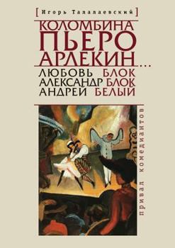 Kolombina, P'Ero, Arlekin... Lyubov' Blok - Aleksandr Blok - Andrej Belyj. Prival Komedianta