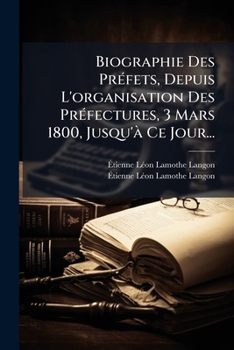 Biographie Des Préfets, Depuis L'organisation Des Préfectures, 3 Mars 1800, Jusqu'à Ce Jour...