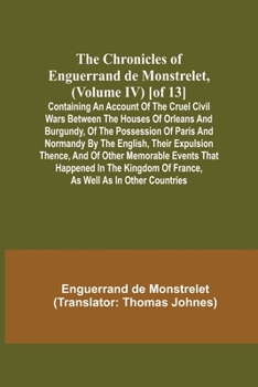 Paperback The Chronicles of Enguerrand de Monstrelet, (Volume IV) [of 13]; Containing an account of the cruel civil wars between the houses of Orleans and Burgu Book