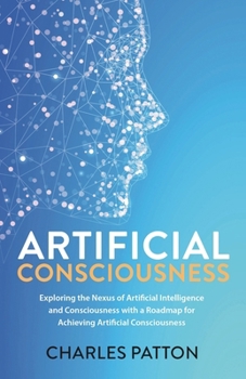 Paperback Artificial Consciousness: Exploring the Nexus of Artificial Intelligence and Consciousness with a Roadmap for Achieving Artificial Consciousness Book