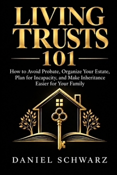 LIVING TRUSTS 101: How to Avoid Probate, Organize Your Estate, Plan for Incapacity, and Make Inheritance Easier for Your Family