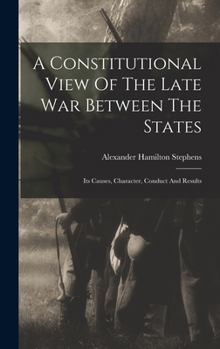 Hardcover A Constitutional View Of The Late War Between The States: Its Causes, Character, Conduct And Results Book