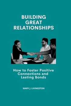 Building Great Relationships: How to Foster Positive Connections and Lasting Bonds