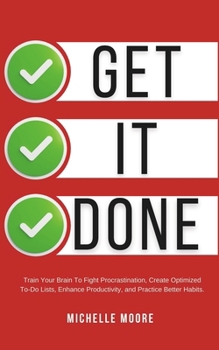 Paperback Get It Done: Train Your Brain To Fight Procrastination, Create Optimized To-Do Lists, Enhance Productivity, and Practice Better Hab Book