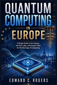 Quantum Computing in Europe: A Simple Guide to the Science, the Paris Labs, and Europe’s Plan for the Next Age of Computing