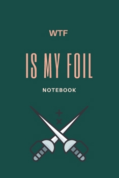 WTF Is My Foil: Fencing Notebook, Lined Journal to Write in, Track log for Fencing Lovers, Notebook for Scores, Dates and Notes, Training Journal, Gift Idea for Fencer