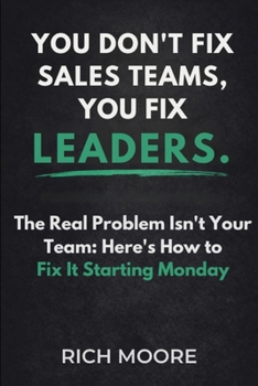 You Don't Fix Sales Teams, You Fix Leaders: The Real Problem Isn't Your Team: Here's How to Fix It Starting Monday