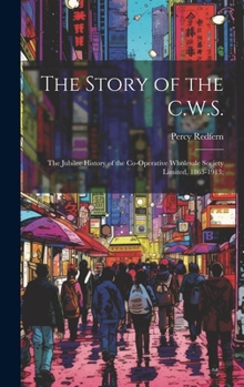 Hardcover The Story of the C.W.S.; the Jubilee History of the Co-operative Wholesale Society Limited, 1863-1913; Book