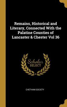 Remains, Historical and Literary, Connected with the Palatine Counties of Lancaster & Chester Vol 36
