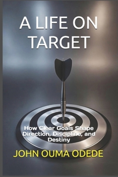 A LIFE ON TARGET: How Clear Goals Shape Direction, Discipline, and Destiny