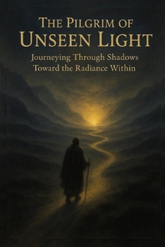 The Pilgrim of Unseen Light: Journeying Through Shadows Toward the Radiance Within