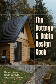 Paperback The Cottage and Cabin Design Book: Simple Living, Smart Layouts, and Rustic Charm Book