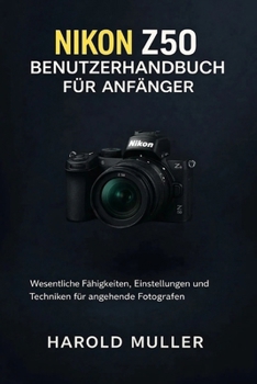 NIKON Z50 BENUTZERHANDBUCH FÜR ANFÄNGER: Wesentliche Fähigkeiten, Einstellungen und Techniken für angehende Fotografen (German Edition)