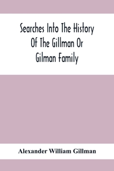Searches Into The History Of The Gillman Or Gilman Family: Including The Various Branches In England, Ireland, America And Belgium