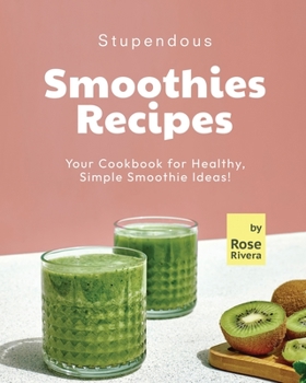 Stupendous Smoothies Recipes: Your Cookbook for Healthy, Simple Smoothie Ideas!