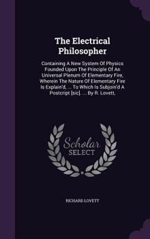 Hardcover The Electrical Philosopher: Containing A New System Of Physics Founded Upon The Principle Of An Universal Plenum Of Elementary Fire, Wherein The N Book