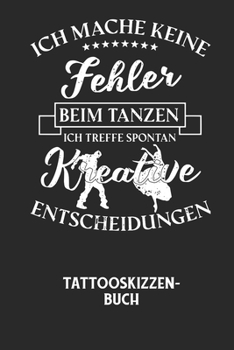 ICH MACHE KEINE FEHLER BEIM TANZEN ICH TREFFE SPONTAN KREATIVE ENTSCHEIDUNGEN - Tattooskizzenbuch: Halte deine Ideen f?r Motive f?r dein n?chstes Tatt
