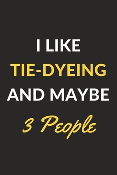 I Like Tie-dyeing And Maybe 3 People: Tie-dyeing Journal Notebook to Write Down Things, Take Notes, Record Plans or Keep Track of Habits (6" x 9" - 120 Pages)