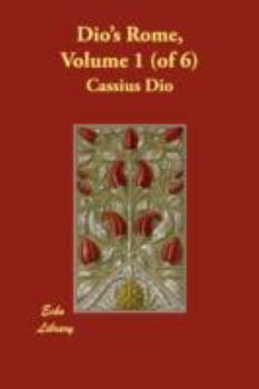Dio's Rome, Volume 1 (of 6) An Historical Narrative Originally Composed in Greek during the Reigns of Septimius Severus, Geta and Caracalla, Macrinus, ... Severus: and Now Presented in English Form - Book #1 of the Roman History