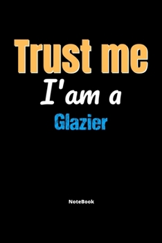 Trust Me I'm A Glazier Notebook - Glazier Funny Gift: Lined Notebook / Journal Gift, 120 Pages, 6x9, Soft Cover, Matte Finish