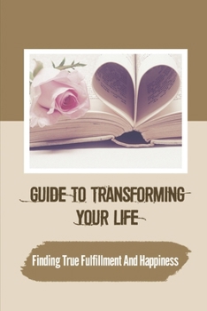 Paperback Guide To Transforming Your Life: Finding True Fulfillment And Happiness: Improving Our Ability To Love Book