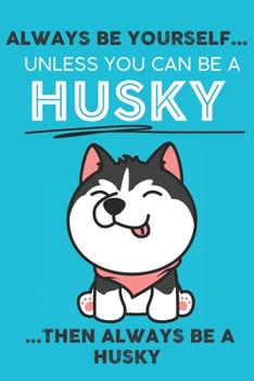 Always Be Yourself Unless You Can Be A Husky Then Always Be A Husky: Cute Dog Lover Journal / Notebook/ Diary Perfect Birthday Card Present or ... Friend and The Greatest Pets In The World