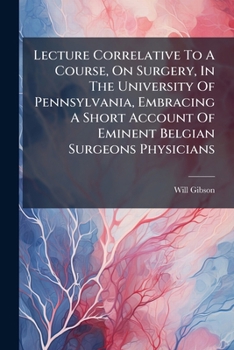 Lecture Correlative To A Course, On Surgery, In The University Of Pennsylvania, Embracing A Short Account Of Eminent Belgian Surgeons Physicians...