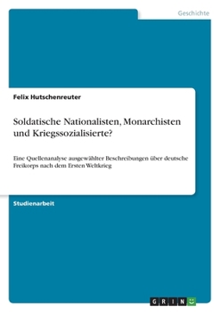 Paperback Soldatische Nationalisten, Monarchisten und Kriegssozialisierte?: Eine Quellenanalyse ausgewählter Beschreibungen über deutsche Freikorps nach dem Ers [German] Book