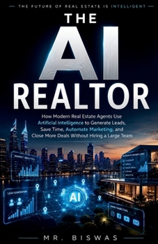 THE AI REALTOR: How Modern Real Estate Agents Use Artificial Intelligence to Generate Leads, Save Time, Automate Marketing, and Close More Deals Without Hiring a Large Team