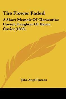 Paperback The Flower Faded: A Short Memoir Of Clementine Cuvier, Daughter Of Baron Cuvier (1838) Book
